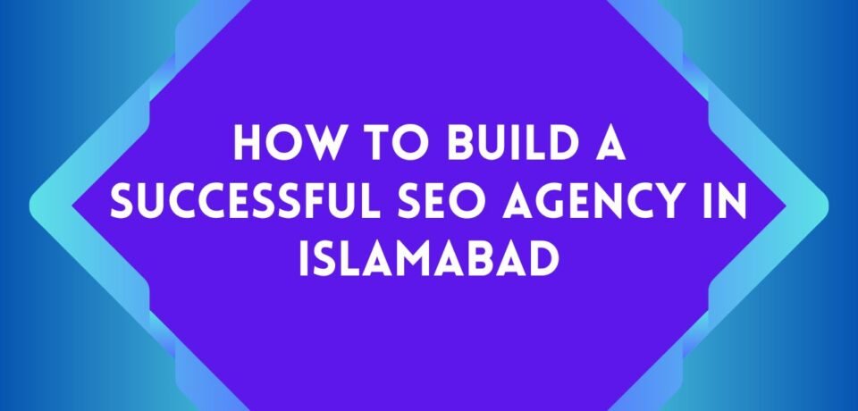 How to Build a Successful SEO Agency in Islamabad
